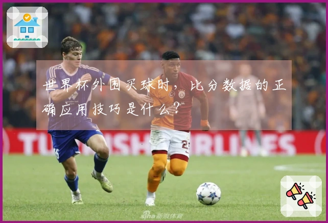 世界杯外围买球时，比分数据的正确应用技巧是什么？