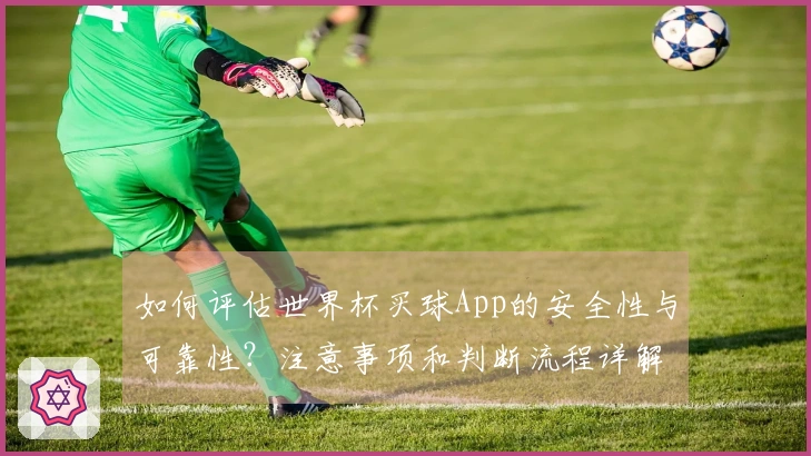 如何评估世界杯买球App的安全性与可靠性？注意事项和判断流程详解