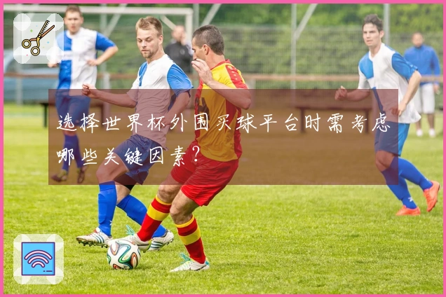 选择世界杯外围买球平台时需考虑哪些关键因素？