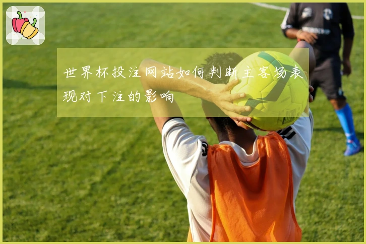 世界杯投注网站如何判断主客场表现对下注的影响