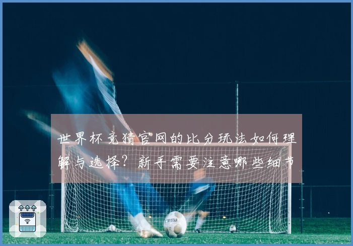 世界杯竞猜官网的比分玩法如何理解与选择？新手需要注意哪些细节？