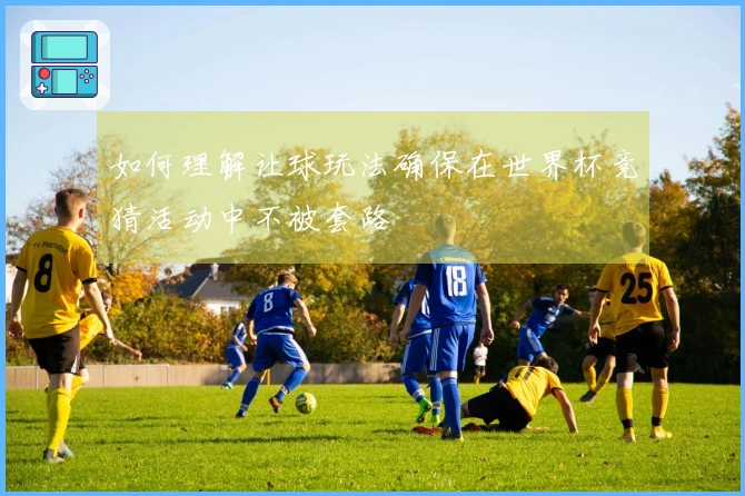 如何理解让球玩法确保在世界杯竞猜活动中不被套路