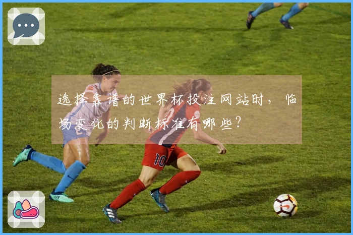 选择靠谱的世界杯投注网站时，临场变化的判断标准有哪些？