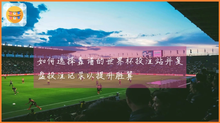 如何选择靠谱的世界杯投注站并复盘投注记录以提升胜算
