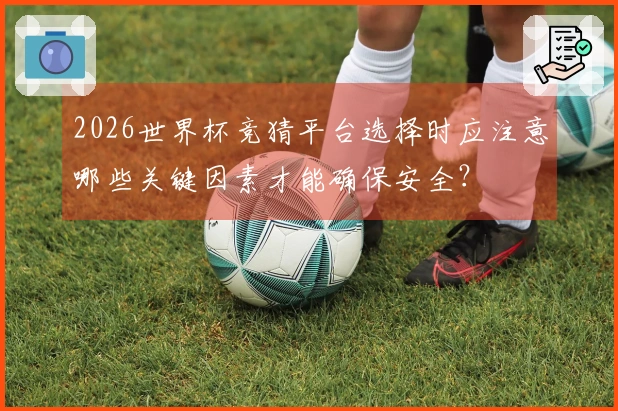 2026世界杯竞猜平台选择时应注意哪些关键因素才能确保安全？