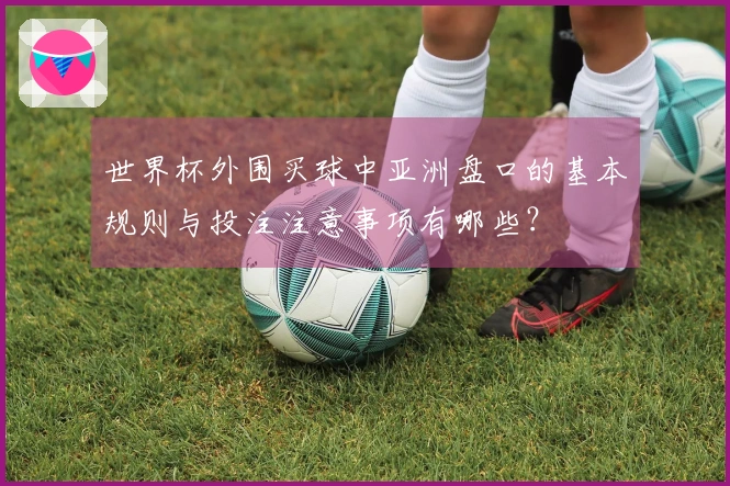 世界杯外围买球中亚洲盘口的基本规则与投注注意事项有哪些？