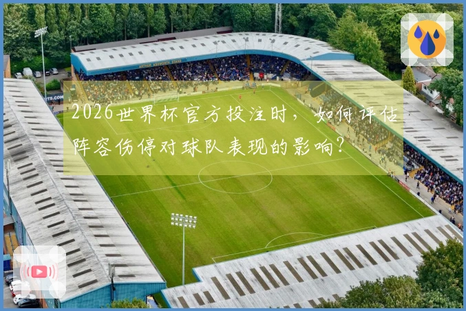 2026世界杯官方投注时，如何评估阵容伤停对球队表现的影响？