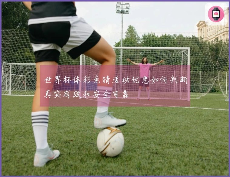 世界杯体彩竞猜活动优惠如何判断真实有效和安全可靠