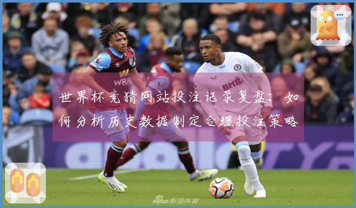 世界杯竞猜网站投注记录复盘：如何分析历史数据制定合理投注策略