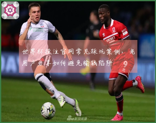 世界杯投注官网常见踩坑案例，老用户分享如何避免输钱陷阱