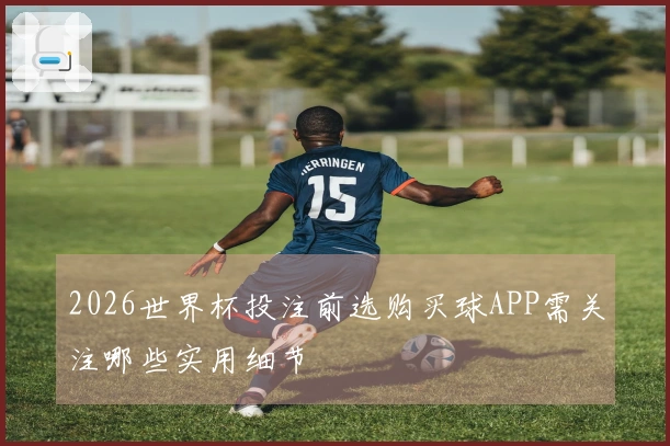 2026世界杯投注前选购买球APP需关注哪些实用细节