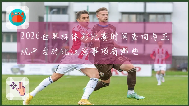 2026世界杯体彩比赛时间查询与正规平台对比注意事项有哪些
