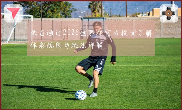 能否通过2026世界杯官方投注了解体彩规则与玩法详解