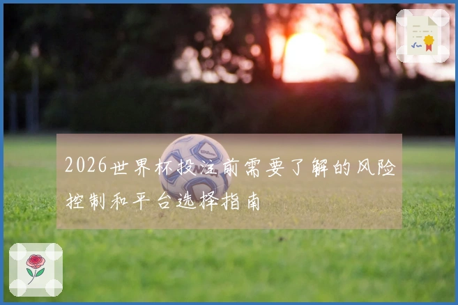2026世界杯投注前需要了解的风险控制和平台选择指南