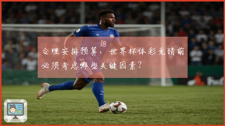 合理安排预算，世界杯体彩竞猜前必须考虑哪些关键因素？