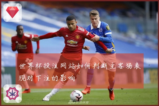 世界杯投注网站如何判断主客场表现对下注的影响