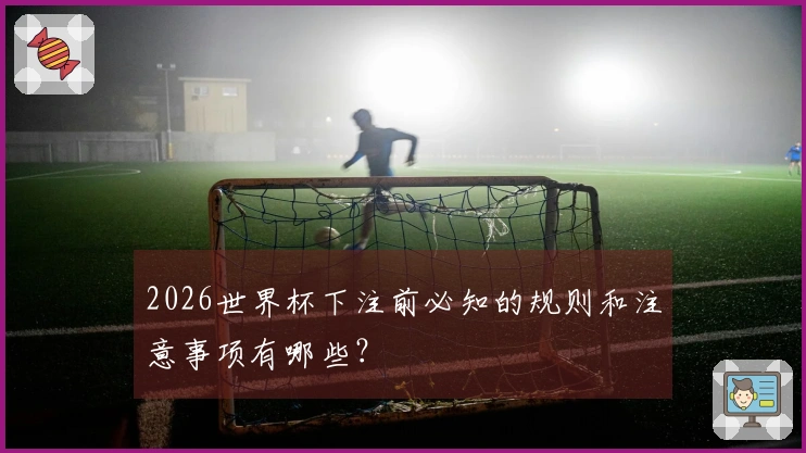 2026世界杯下注前必知的规则和注意事项有哪些？