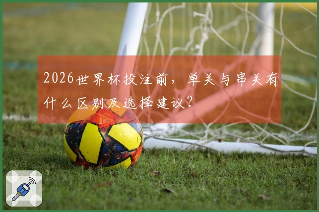 2026世界杯投注前，单关与串关有什么区别及选择建议？