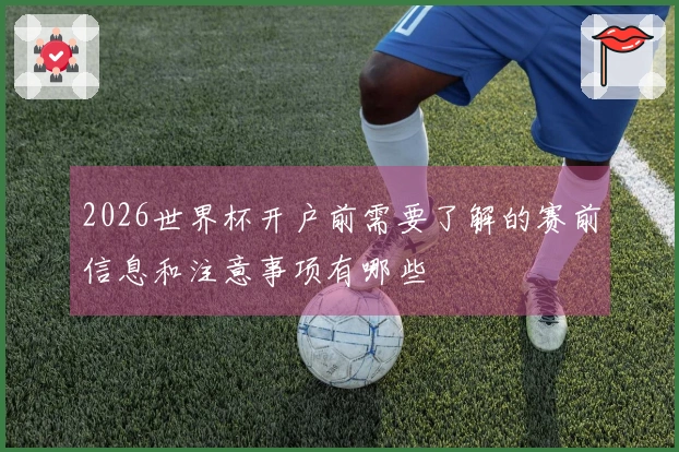 2026世界杯开户前需要了解的赛前信息和注意事项有哪些