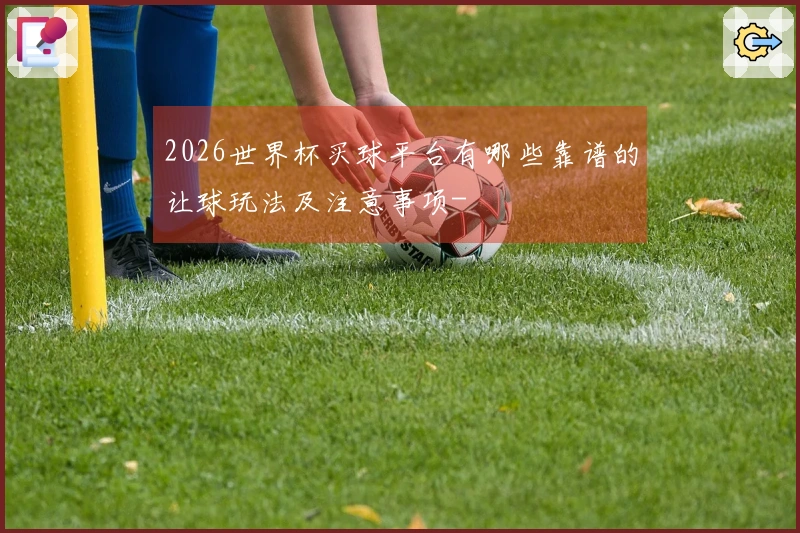 2026世界杯买球平台有哪些靠谱的让球玩法及注意事项-