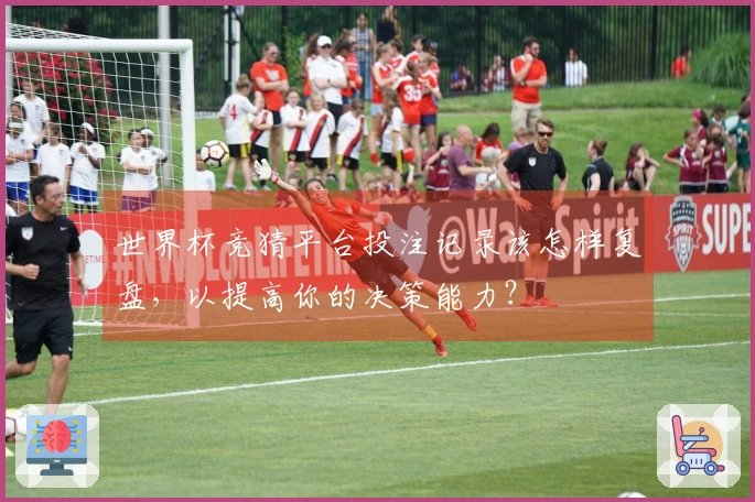 世界杯竞猜平台投注记录该怎样复盘，以提高你的决策能力？