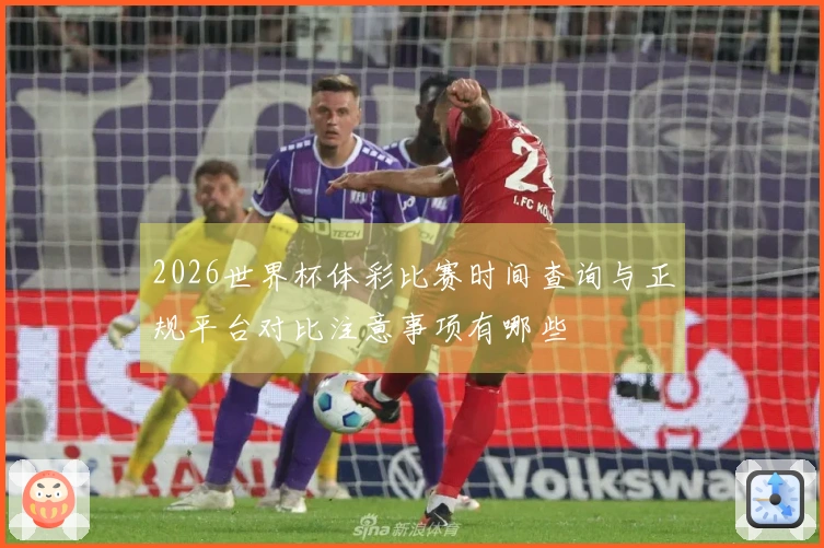2026世界杯体彩比赛时间查询与正规平台对比注意事项有哪些