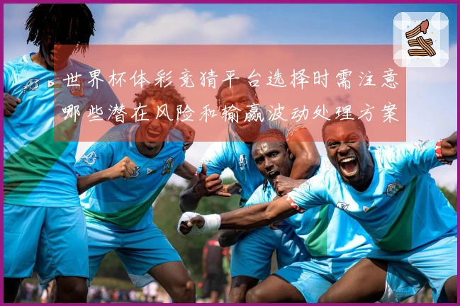 世界杯体彩竞猜平台选择时需注意哪些潜在风险和输赢波动处理方案