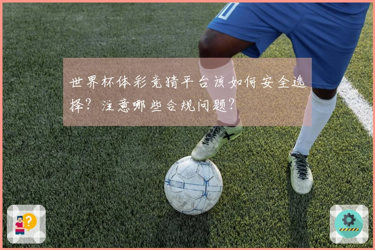 世界杯体彩竞猜平台该如何安全选择？注意哪些合规问题？