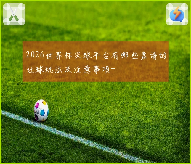 2026世界杯买球平台有哪些靠谱的让球玩法及注意事项-