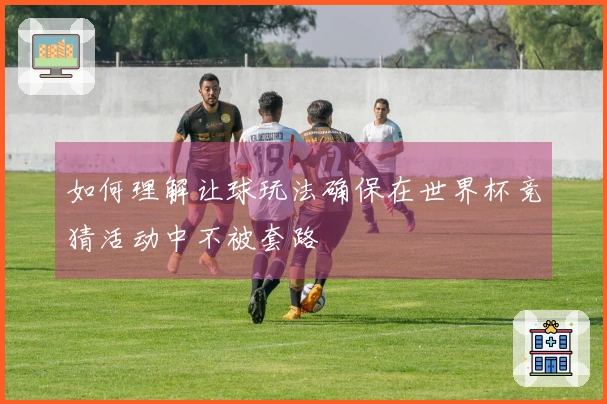 如何理解让球玩法确保在世界杯竞猜活动中不被套路
