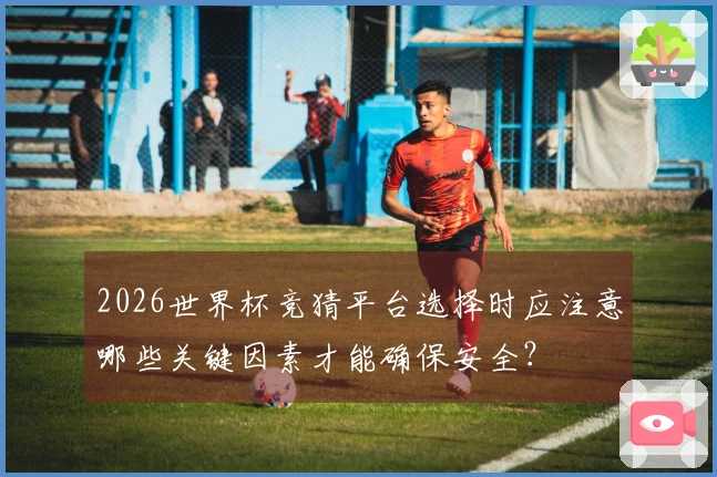 2026世界杯竞猜平台选择时应注意哪些关键因素才能确保安全？